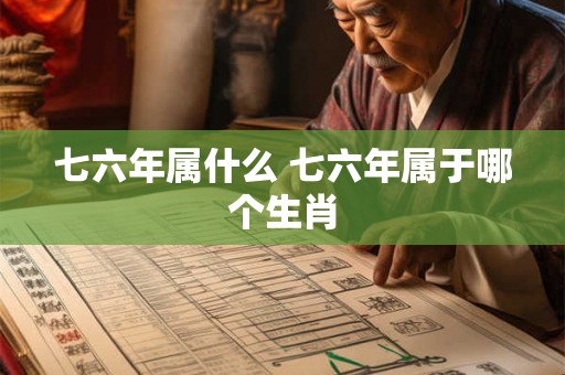 七六年属什么 七六年属于哪个生肖 七六年属什么 七六年属于哪个生肖