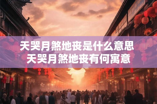 天哭月煞地丧是什么意思 天哭月煞地丧有何寓意 天哭月煞地丧是什么意思 天哭月煞地丧有何寓意