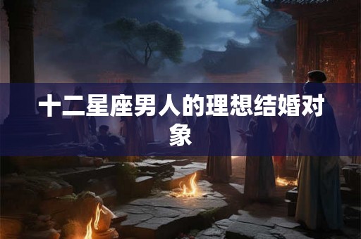 十二星座男人的理想结婚对象 十二星座男人的理想结婚对象