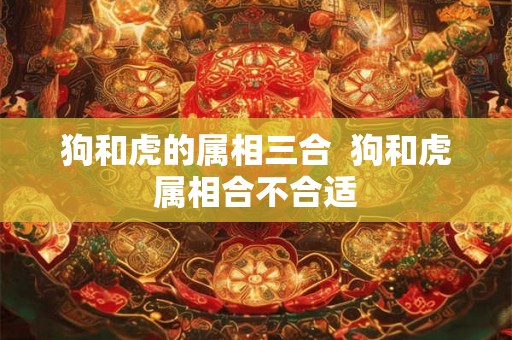 狗和虎的属相三合  狗和虎属相合不合适