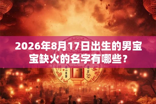 2026年8月17日出生的男宝宝缺火的名字有哪些? 2026年8月17日出生的男宝宝缺火的名字有哪些?