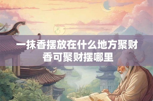 一抹香摆放在什么地方聚财 香可聚财摆哪里