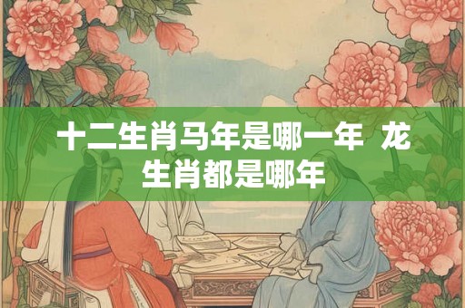 十二生肖马年是哪一年  龙生肖都是哪年