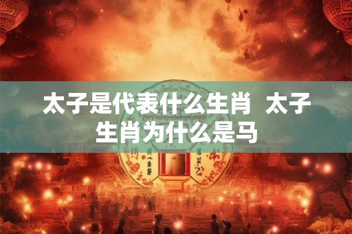 太子是代表什么生肖 太子生肖为什么是马 太子是代表什么生肖 太子生肖为什么是马