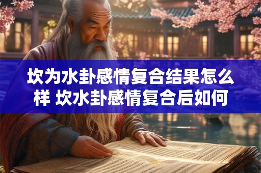 坎为水卦感情复合结果怎么样 坎水卦感情复合后如何