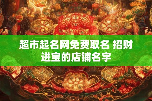 超市起名网免费取名 招财进宝的店铺名字 超市起名网免费取名 招财进宝的店铺名字