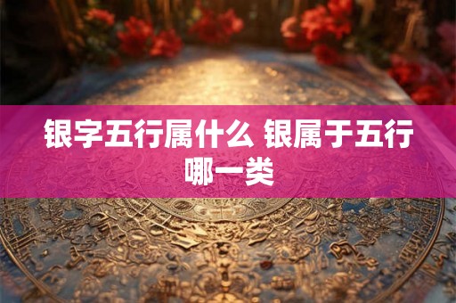 银字五行属什么 银属于五行哪一类 银字五行属什么 银属于五行哪一类