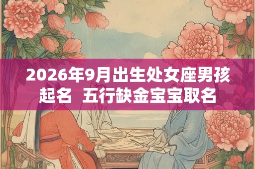 2026年9月出生处女座男孩起名 五行缺金宝宝取名 2026年9月出生处女座男孩起名 五行缺金宝宝取名