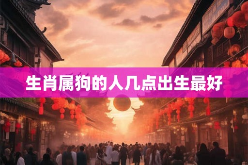 生肖属狗的人几点出生最好