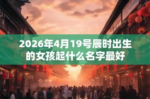2026年4月19号辰时出生的女孩起什么名字最好