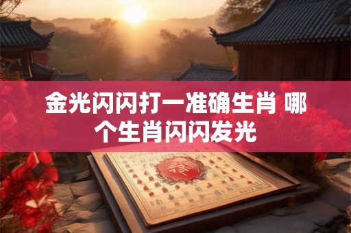 金光闪闪打一准确生肖 哪个生肖闪闪发光