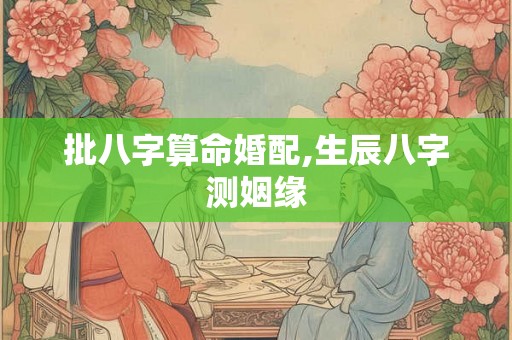 批八字算命婚配,生辰八字测姻缘