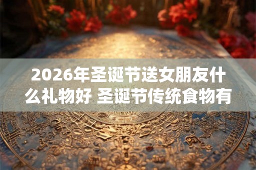 2026年圣诞节送女朋友什么礼物好 圣诞节传统食物有哪些