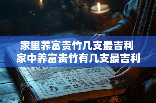 家里养富贵竹几支最吉利 家中养富贵竹有几支最吉利