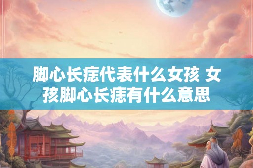 脚心长痣代表什么女孩 女孩脚心长痣有什么意思