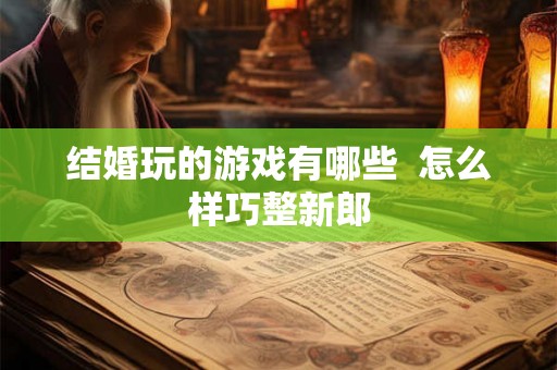 结婚玩的游戏有哪些  怎么样巧整新郎