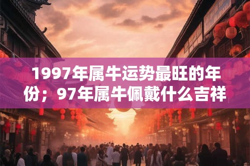 1997年属牛运势最旺的年份;97年属牛佩戴什么吉祥物 1997年属牛运势最旺的年份;97年属牛佩戴什么吉祥物