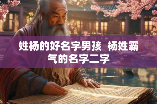 姓杨的好名字男孩 杨姓霸气的名字二字 姓杨的好名字男孩 杨姓霸气的名字二字