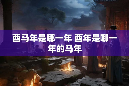 酉马年是哪一年 酉年是哪一年的马年