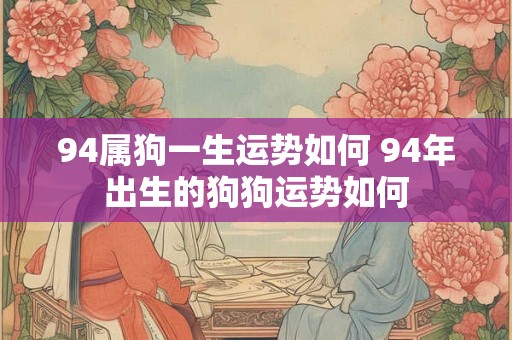 94属狗一生运势如何 94年出生的狗狗运势如何 94属狗一生运势如何 94年出生的狗狗运势如何