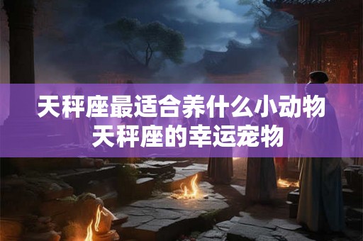 天秤座最适合养什么小动物  天秤座的幸运宠物
