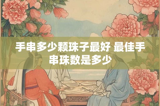 手串多少颗珠子最好 最佳手串珠数是多少