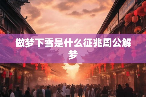 做梦下雪是什么征兆周公解梦