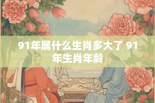 91年属什么生肖多大了 91年生肖年龄