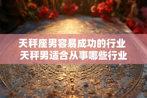 天秤座男容易成功的行业 天秤男适合从事哪些行业