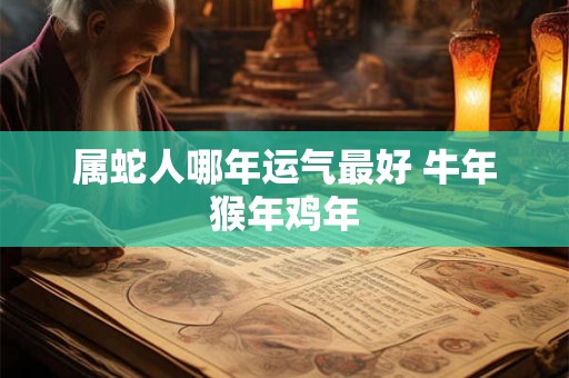 属蛇人哪年运气最好 牛年猴年鸡年