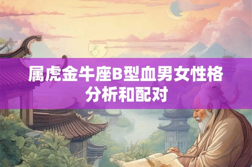 属虎金牛座B型血男女性格分析和配对
