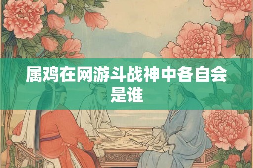 属鸡在网游斗战神中各自会是谁 属鸡在网游斗战神中各自会是谁