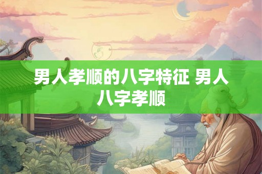 男人孝顺的八字特征 男人八字孝顺