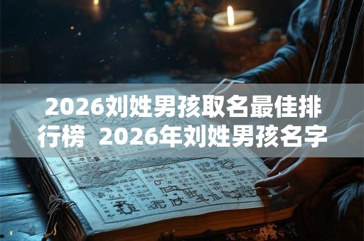 2026刘姓男孩取名最佳排行榜  2026年刘姓男孩名字