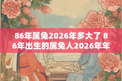 86年属兔2026年多大了 86年出生的属兔人2026年年龄是多少