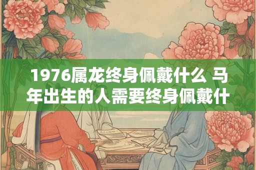 1976属龙终身佩戴什么 马年出生的人需要终身佩戴什么