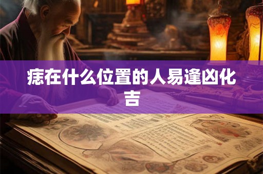 痣在什么位置的人易逢凶化吉
