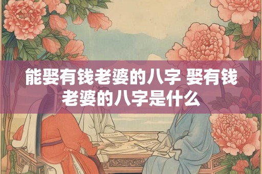 能娶有钱老婆的八字 娶有钱老婆的八字是什么 能娶有钱老婆的八字 娶有钱老婆的八字是什么