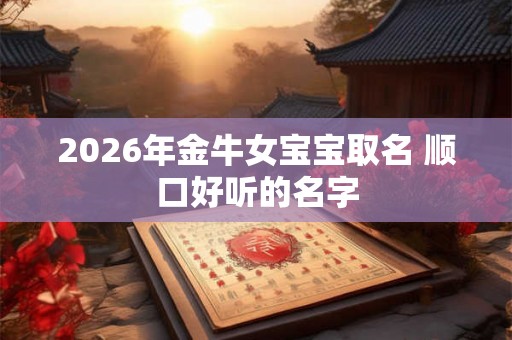 2026年金牛女宝宝取名 顺口好听的名字