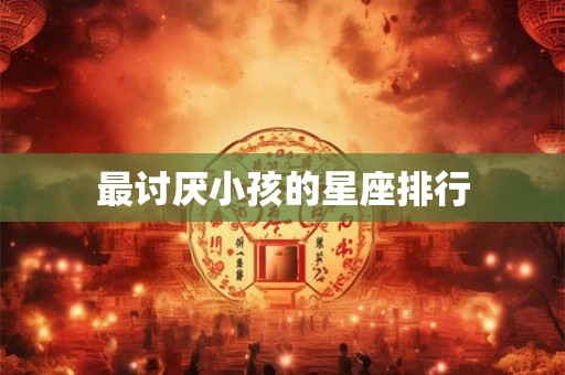 最讨厌小孩的星座排行 最讨厌小孩的星座排行