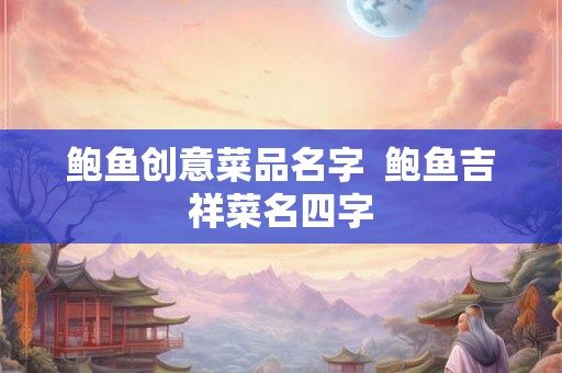 鲍鱼创意菜品名字  鲍鱼吉祥菜名四字