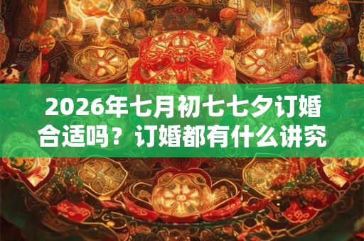 2026年七月初七七夕订婚合适吗？订婚都有什么讲究？