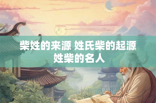 柴姓的来源 姓氏柴的起源 姓柴的名人