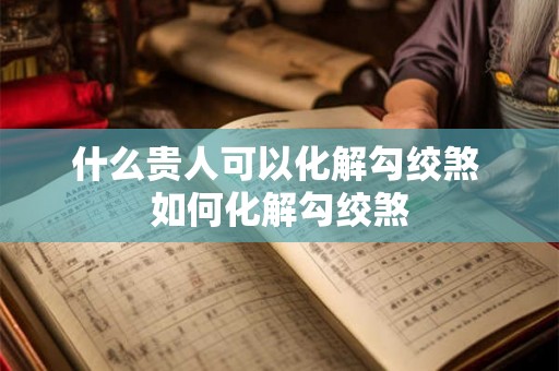 什么贵人可以化解勾绞煞 如何化解勾绞煞