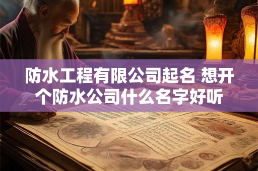 防水工程有限公司起名 想开个防水公司什么名字好听