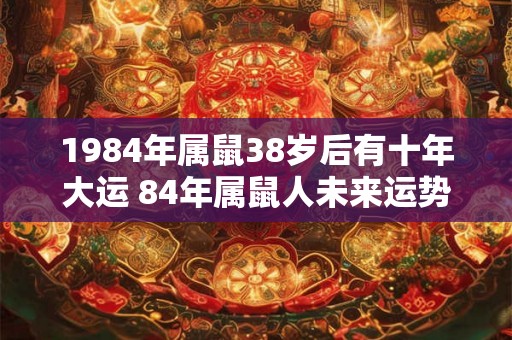 1984年属鼠38岁后有十年大运 84年属鼠人未来运势走向