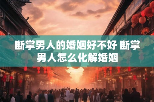 断掌男人的婚姻好不好 断掌男人怎么化解婚姻