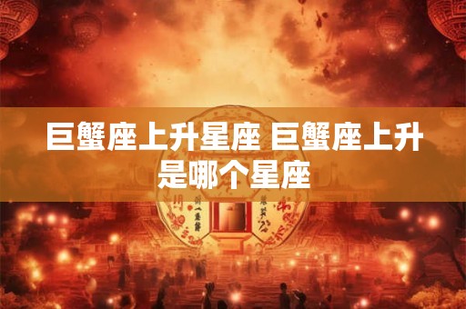 巨蟹座上升星座 巨蟹座上升是哪个星座