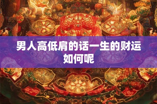 男人高低肩的话一生的财运如何呢 男人高低肩的话一生的财运如何呢