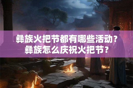 彝族火把节都有哪些活动?彝族怎么庆祝火把节? 彝族火把节都有哪些活动?彝族怎么庆祝火把节?